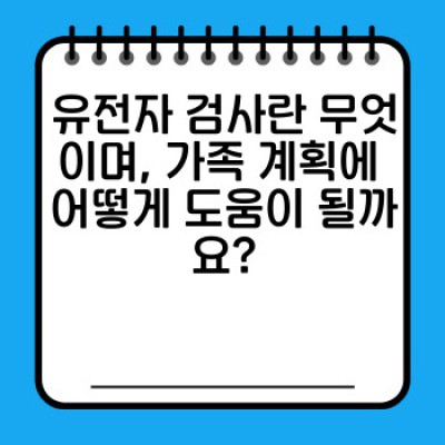 유전자 검사로 건강한 가족 계획 세우기: 가족 구성 전 필수 체크리스트