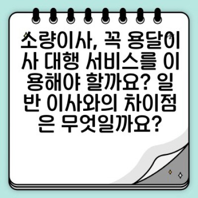 소량이사, 용달이사 대행 서비스 완벽 가이드: 장점, 주의사항, 업체 선택 기준까지!