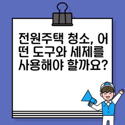 전원주택 청소 완벽 가이드: 넓은 공간과 특수 자재 관리의 모든 것