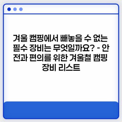 혹한의 추위도 녹일 겨울 캠핑 완벽 준비! 겨울철 캠핑 장비 체크리스트 완전 정복