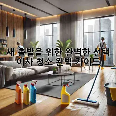 새 출발을 위한 완벽한 선택, 이사 청소 완벽 가이드 🏡✨