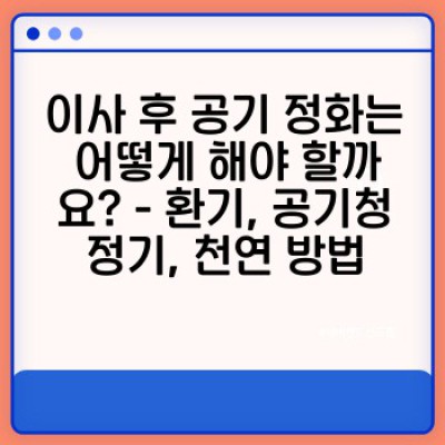 이사 청소 완벽 가이드: 깨끗한 새집, 맑은 공기 만들기 - 이사청소 후 공기 정화 & 환기 전략
