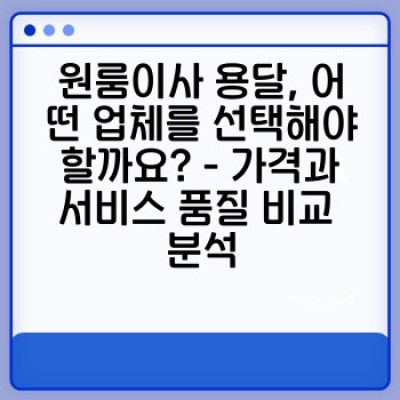 원룸이사 용달 후기 분석: 꼼꼼한 리뷰 비교로 최고의 이삿짐센터 선택하기