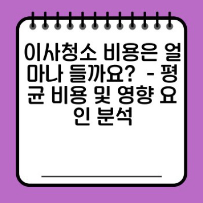 이사청소 비용, 제대로 알고 똑똑하게 줄이자: 이사청소 비용 분석 보고서