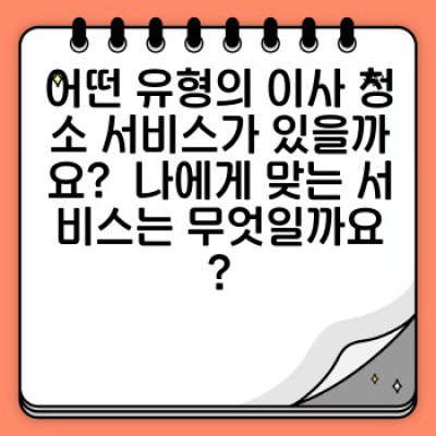 이사 청소, 나에게 딱 맞는 맞춤형 청소 서비스는 어떻게 선택하나요?