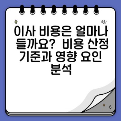 이사 비용 완벽 가이드: 합리적인 이사, 비용 절감 전략과 실제 사례 분석